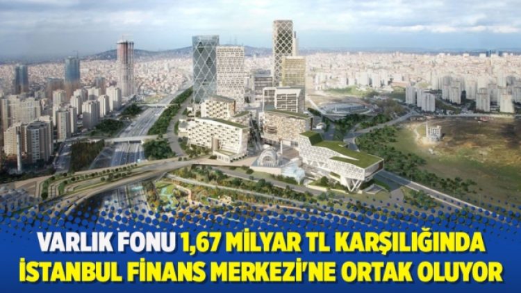 Varlık Fonu 1,67 milyar TL karşılığında İstanbul Finans Merkezi’ne ortak oluyor