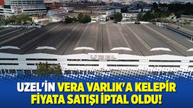 UZEL’in Vera Varlık’a kelepir fiyata satışı iptal oldu!