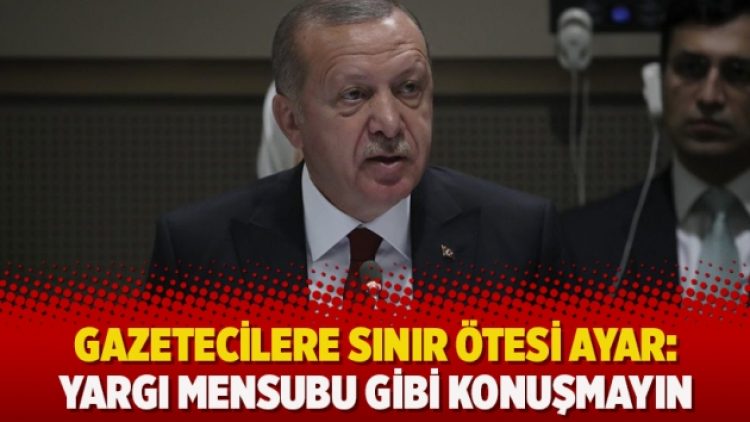 Gazetecilere sınır ötesi ayar: Yargı mensubu gibi konuşmayın
