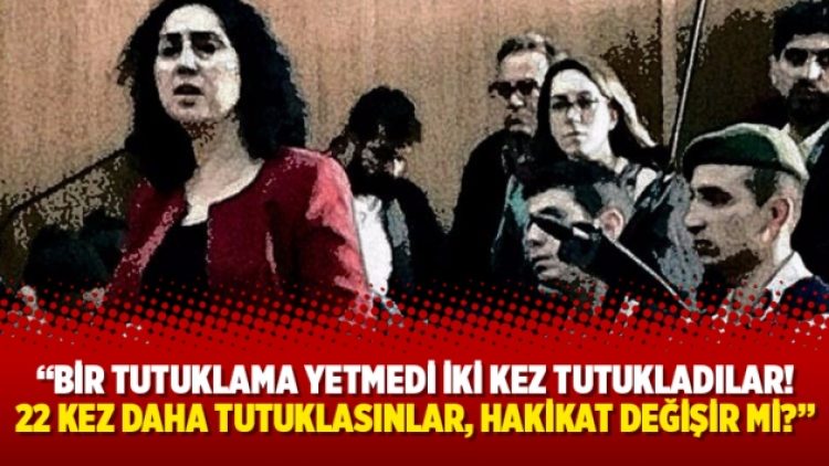 “Bir tutuklama yetmedi iki kez tutukladılar! 22 kez daha tutuklasınlar, hakikat değişir mi?”