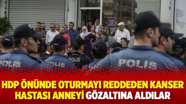 HDP önünde oturmayı reddeden kanser hastası anneyi gözaltına aldılar