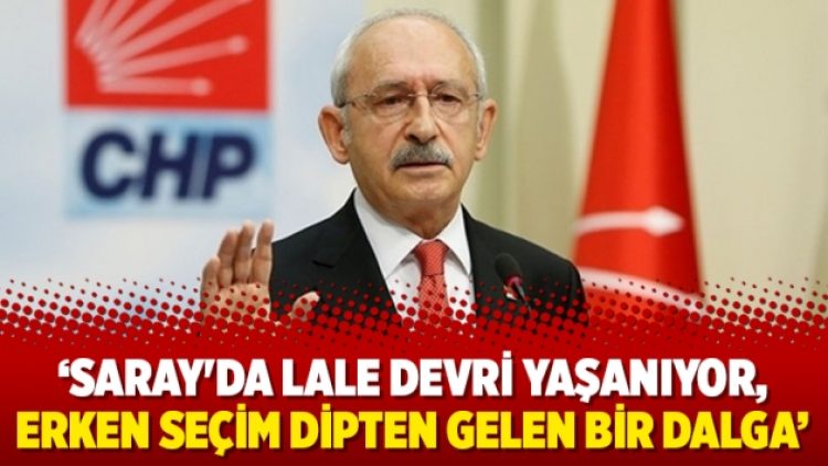 Kılıçdaroğlu: Saray’da Lale Devri yaşanıyor, erken seçim dipten gelen bir dalga