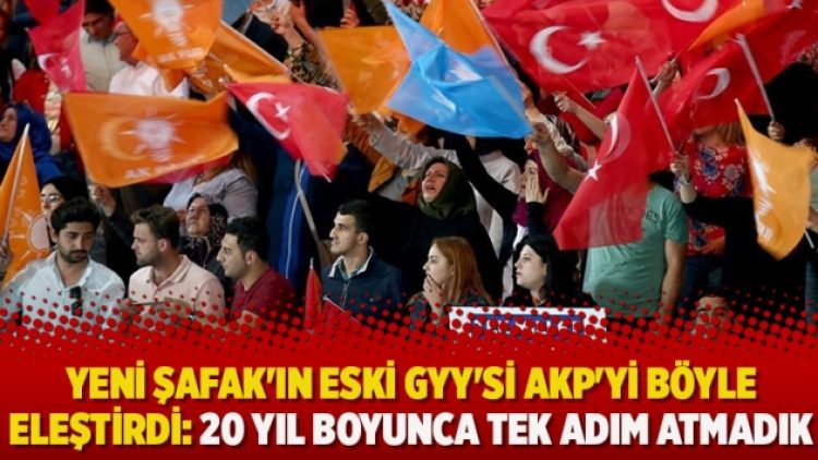 ​Yeni Şafak’ın eski GYY’si AKP’yi böyle eleştirdi: 20 yıl boyunca tek adım atmadık