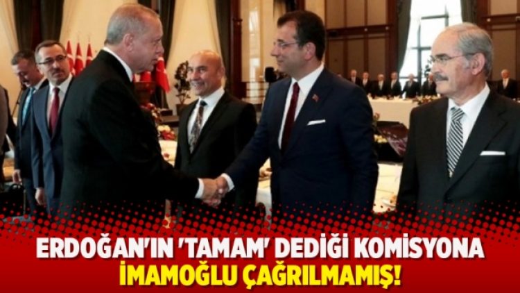 Erdoğan’ın ‘tamam’ dediği komisyona İmamoğlu çağrılmamış