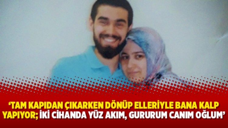 ‘Tam kapıdan çıkarken dönüp elleriyle bana kalp yapıyor; İki cihanda yüz akım, gururum canım oğlum’