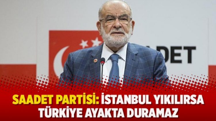 Saadet Partisi: İstanbul yıkılırsa Türkiye ayakta duramaz