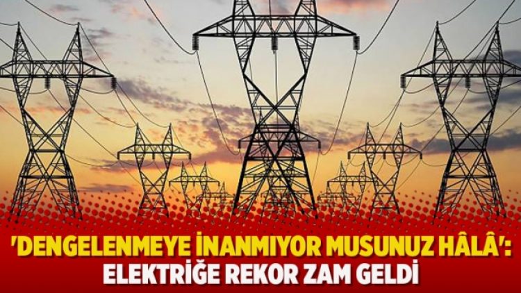 ‘Dengelenmeye inanmıyor musunuz hâlâ’: Elektriğe rekor zam geldi