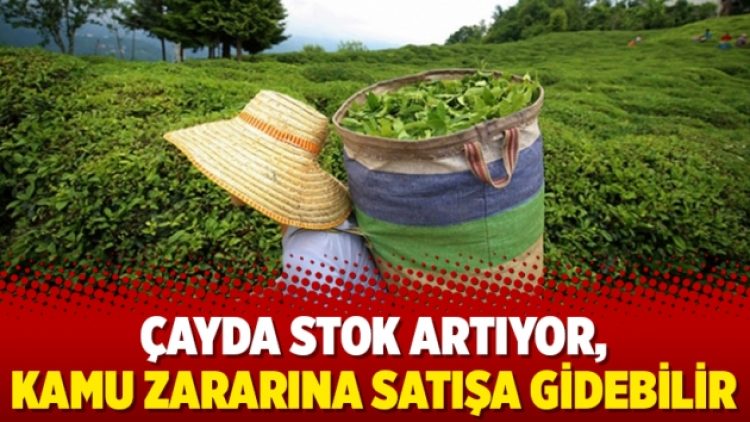 Çayda stok artıyor, kamu zararına satışa gidebilir