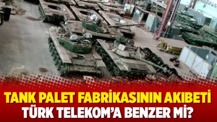 Tank palet fabrikasının akıbeti Türk Telekom’a benzer mi?