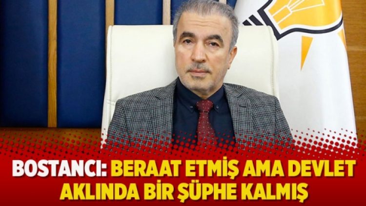 Bostancı: Beraat etmiş ama devlet aklında bir şüphe kalmış