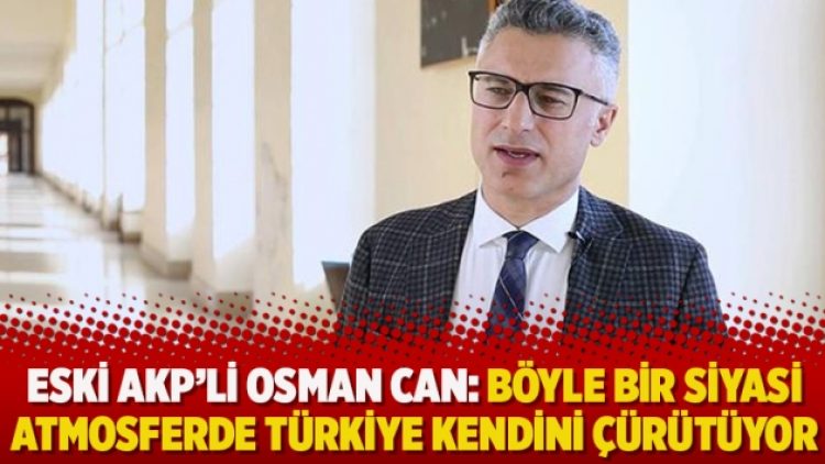 Eski AKP’li Osman Can: Böyle bir siyasi atmosferde Türkiye kendini çürütüyor