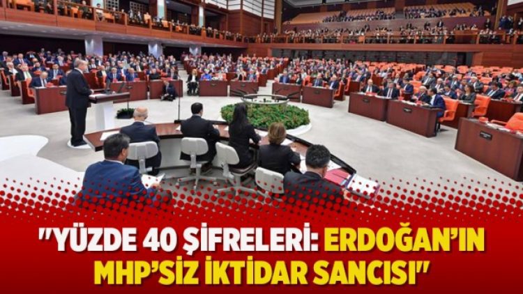 “Yüzde 40 şifreleri: Erdoğan’ın MHP’siz iktidar sancısı”