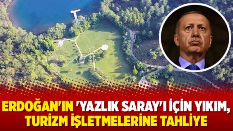 Erdoğan’ın ‘Yazlık Saray’ı için yıkım, turizm işletmelerine tahliye