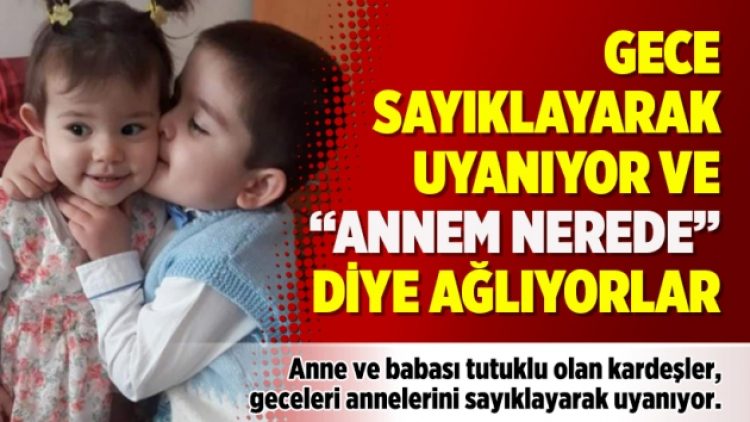 Gece sayıklayarak uyanıyor ve “Annem nerede” diye ağlıyorlar