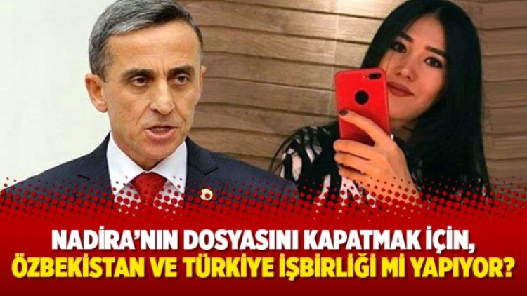 Nadira’nın dosyasını kapatmak için, Özbekistan ve Türkiye işbirliği mi yapıyor?