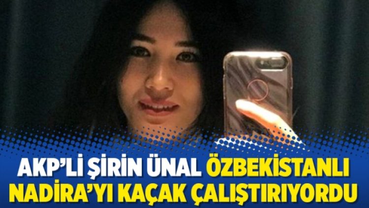 AKP’li Şirin Ünal Özbekistanlı Nadira’yı kaçak çalıştırıyordu
