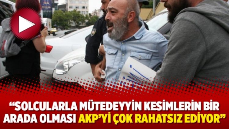 “Solcularla mütedeyyin kesimlerin bir arada olması AKP’yi çok rahatsız ediyor”