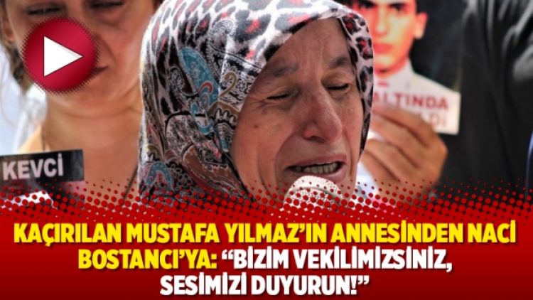 Kaçırılan Mustafa Yılmaz’ın annesinden Naci Bostancı’ya: “Bizim vekilimizsiniz, sesimizi duyurun!”