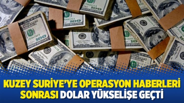 Kuzey Suriye’ye operasyon haberleri sonrası dolar yükselişe geçti