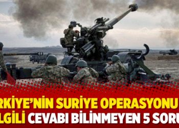 Türkiye’nin Suriye operasyonu ilgili cevabı bilinmeyen 5 soru