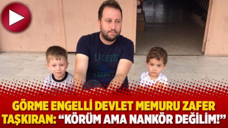 Görme engelli devlet memuru Zafer Taşkıran: “Körüm ama nankör değilim!”