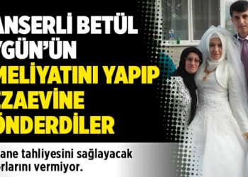 Kanserli Betül Aygün’ün ameliyatını yapıp cezaevine gönderdiler