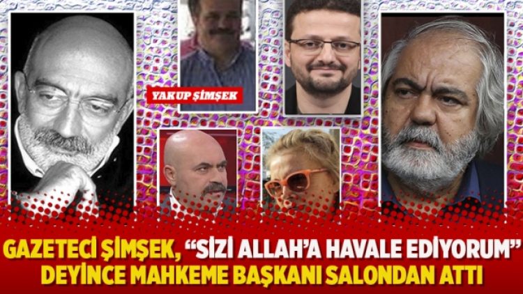 Yakup Şimşek, “Sizi Allah’a havale ediyorum” deyince mahkeme başkanı salondan attı