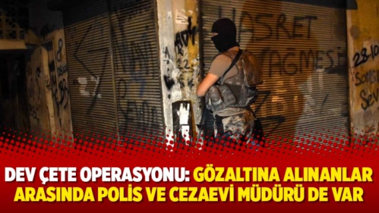 Dev çete operasyonu: Gözaltına alınanlar arasında polis ve cezaevi müdürü de var
