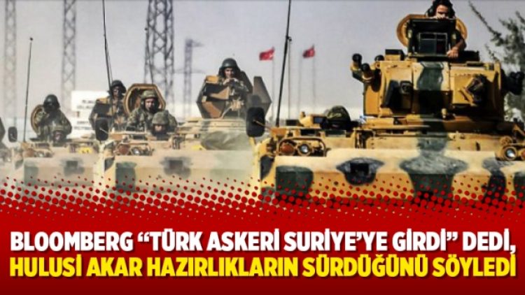 Bloomberg “Türk askeri Suriye’ye girdi” dedi, Hulusi Akar hazırlıkların sürdüğünü söyledi