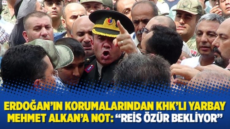 Erdoğan’ın korumalarından KHK’lı Yarbay Mehmet Alkan’a not: “Reis özür bekliyor”