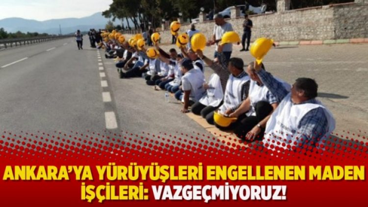 Ankara’ya yürüyüşleri engellenen maden işçileri: Vazgeçmiyoruz!