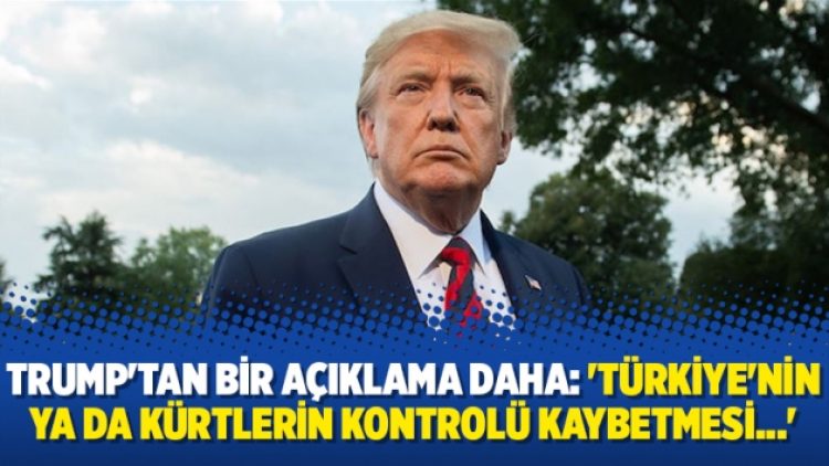 Trump’tan bir açıklama daha: ‘Türkiye’nin ya da Kürtlerin kontrolü kaybetmesi…’