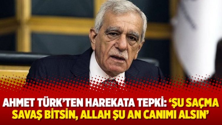 Ahmet Türk’ten harekata tepki: ‘Şu saçma savaş bitsin, Allah şu an canımı alsın’