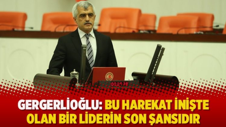 Gergerlioğlu: Bu harekat inişte olan bir liderin son şansıdır