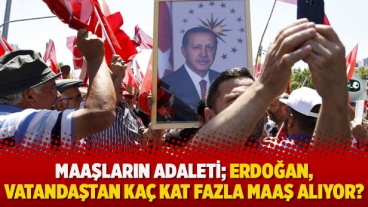 Maaşların adaleti; Erdoğan, vatandaştan kaç kat fazla maaş alıyor?