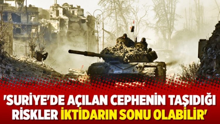 ‘Suriye’de açılan cephenin taşıdığı riskler iktidarın sonu olabilir’