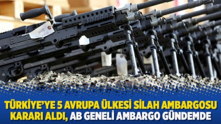 Türkiye’ye 5 Avrupa ülkesi silah ambargosu kararı aldı, AB geneli ambargo gündemde