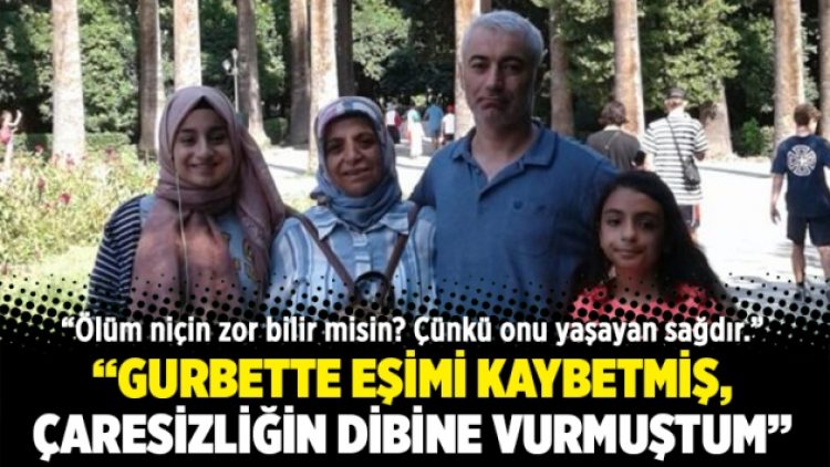 “Gurbette eşimi kaybetmiş, çaresizliğin dibine vurmuştum”