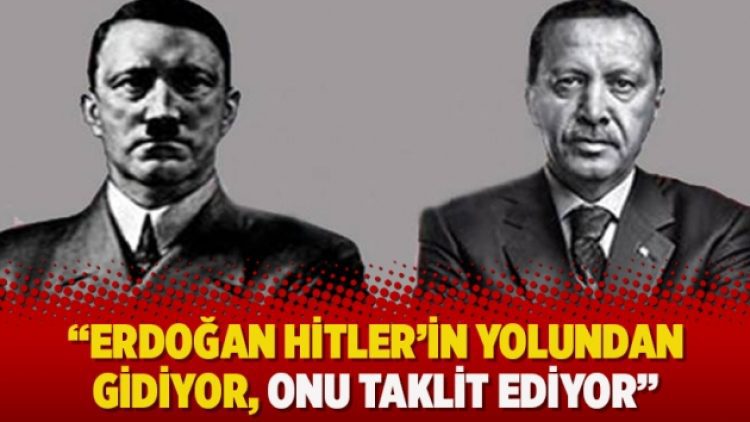 “Erdoğan Hitler’in yolundan gidiyor, onu taklit ediyor”