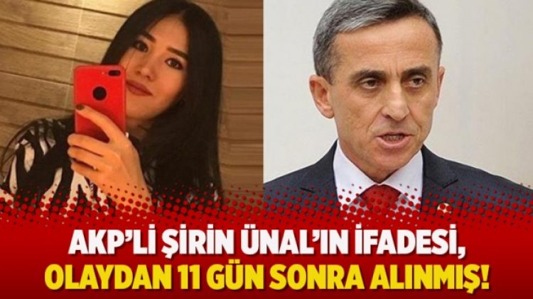 AKP’li Şirin Ünal’ın ifadesi, olaydan 11 gün sonra alınmış!