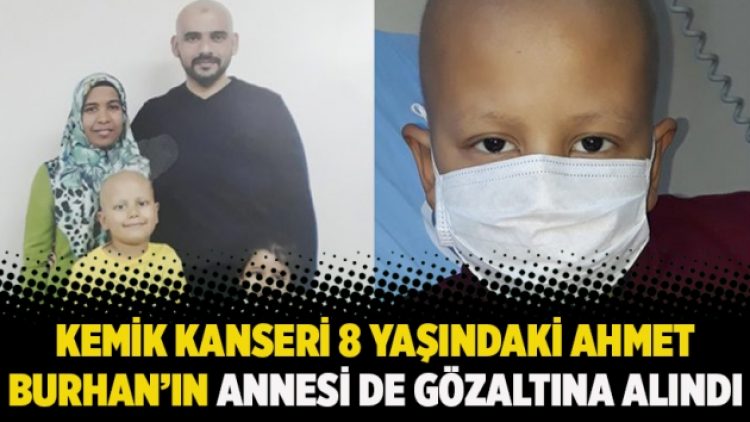 Kemik kanseri 8 yaşındaki Ahmet Burhan’ın annesi de gözaltına alındı