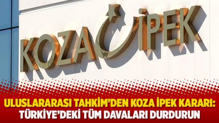 Uluslararası Tahkim’den Koza İpek kararı: Türkiye’deki tüm davaları durdurun