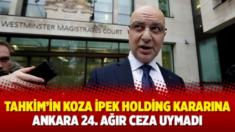 Tahkim’in Koza İpek Holding kararına Ankara 24. Ağır Ceza uymadı