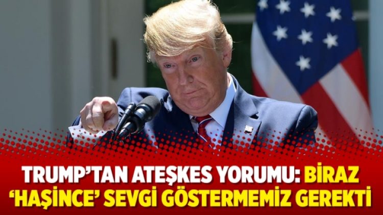 Trump’tan ateşkes yorumu: Biraz ‘haşince’ sevgi göstermemiz gerekti