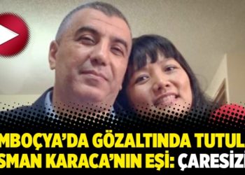 Kamboçya’da gözaltında tutulan Osman Karaca’nın eşi: Çaresiziz