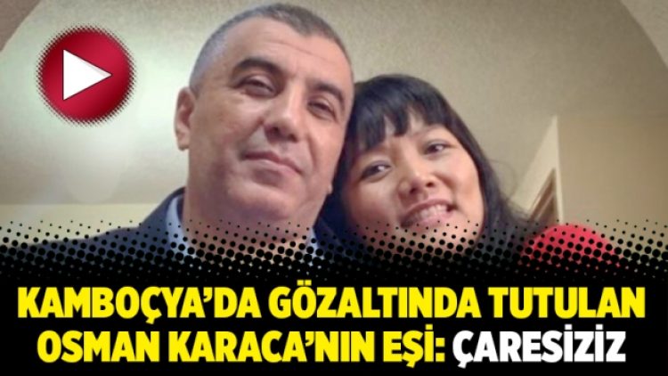 Kamboçya’da gözaltında tutulan Osman Karaca’nın eşi: Çaresiziz