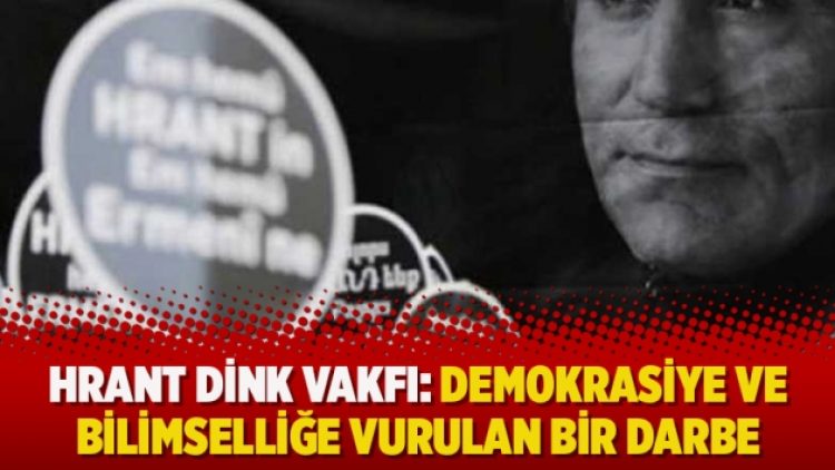 Hrant Dink Vakfı: Demokrasiye ve bilimselliğe vurulan bir darbe