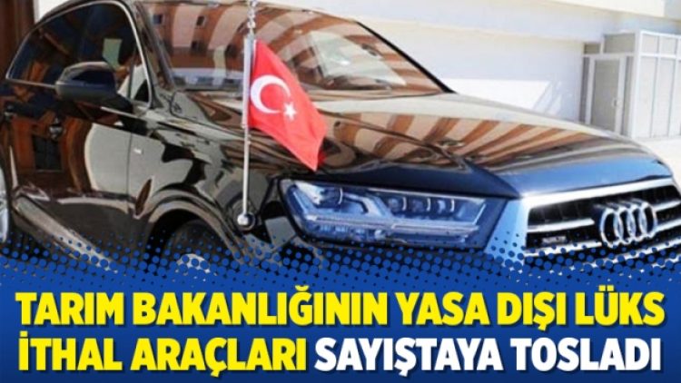 Tarım Bakanlığının yasa dışı lüks ithal araçları Sayıştaya tosladı