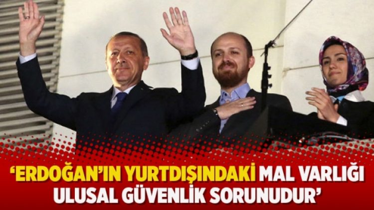 ‘Erdoğan’ın yurtdışındaki mal varlığı ulusal güvenlik sorunudur’