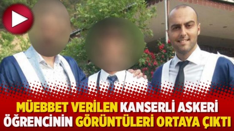 Müebbet verilen kanserli askeri öğrencinin görüntüleri ortaya çıktı